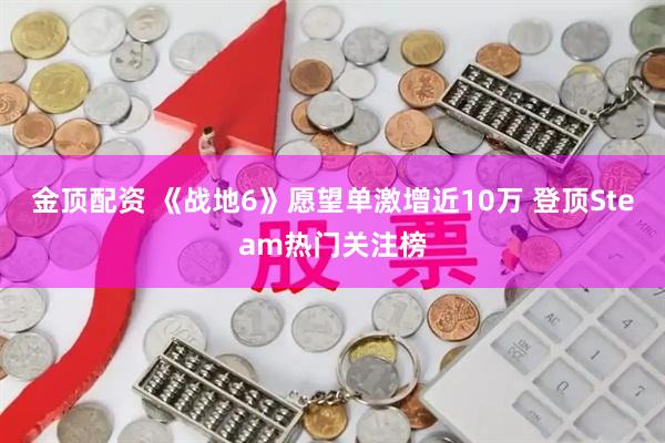 金顶配资 《战地6》愿望单激增近10万 登顶Steam热门关注榜