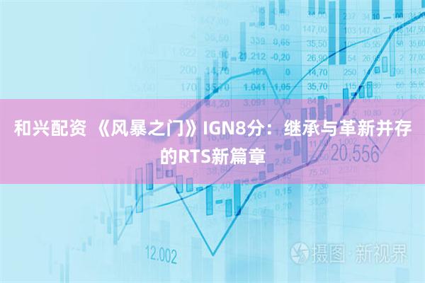 和兴配资 《风暴之门》IGN8分：继承与革新并存的RTS新篇章