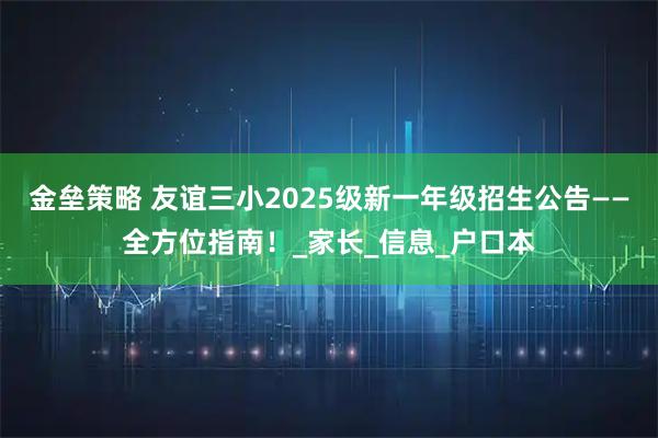 金垒策略 友谊三小2025级新一年级招生公告——全方位指南！_家长_信息_户口本