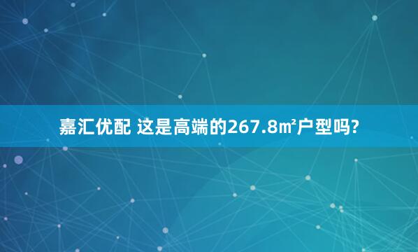 嘉汇优配 这是高端的267.8㎡户型吗?
