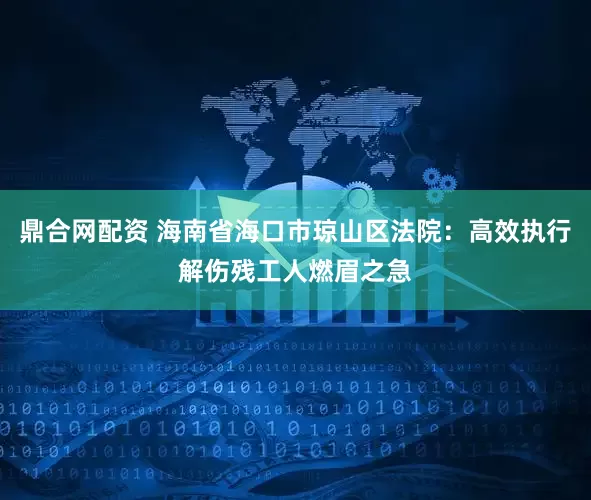鼎合网配资 海南省海口市琼山区法院：高效执行解伤残工人燃眉之急