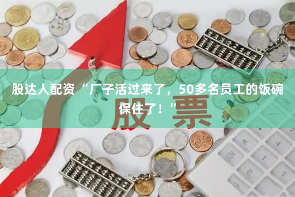 股达人配资 “厂子活过来了，50多名员工的饭碗保住了！”
