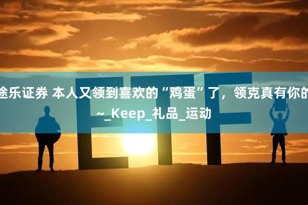 途乐证券 本人又领到喜欢的“鸡蛋”了，领克真有你的~_Keep_礼品_运动