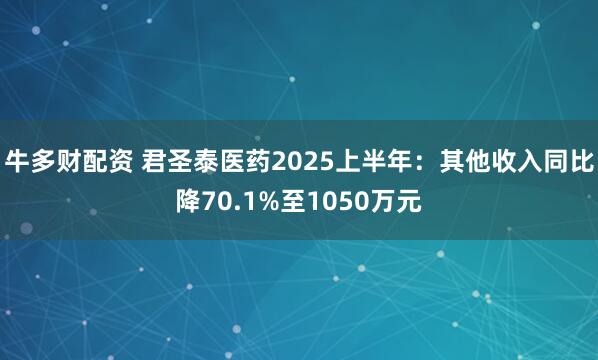 牛多财配资 君圣泰医药2025上半年：其他收入同比降70.1%至1050万元