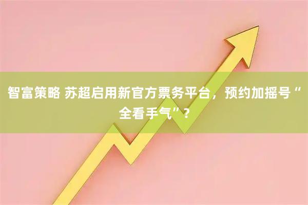 智富策略 苏超启用新官方票务平台，预约加摇号“全看手气”？