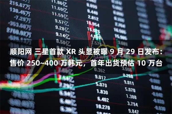 顺阳网 三星首款 XR 头显被曝 9 月 29 日发布:售价 250~400 万韩元,首年出货预估 10 万台