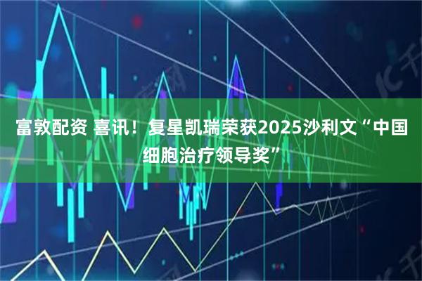 富敦配资 喜讯!复星凯瑞荣获2025沙利文“中国细胞治疗领导奖”