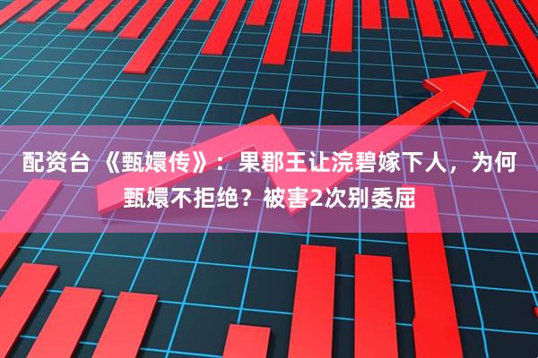 配资台 《甄嬛传》:果郡王让浣碧嫁下人,为何甄嬛不拒绝?被害2次别委屈