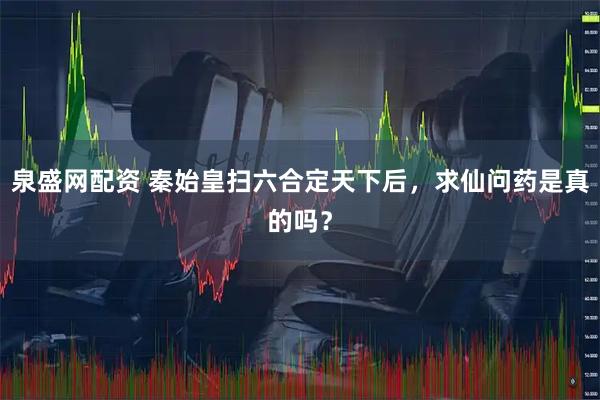 泉盛网配资 秦始皇扫六合定天下后，求仙问药是真的吗？