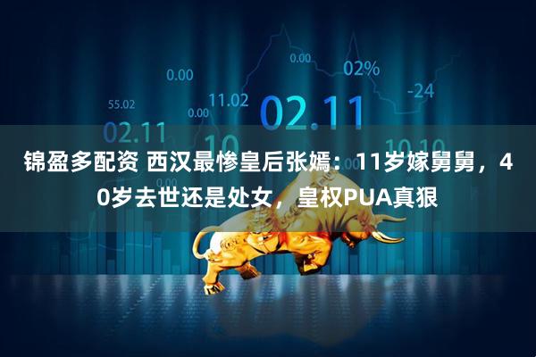 锦盈多配资 西汉最惨皇后张嫣：11岁嫁舅舅，40岁去世还是处女，皇权PUA真狠