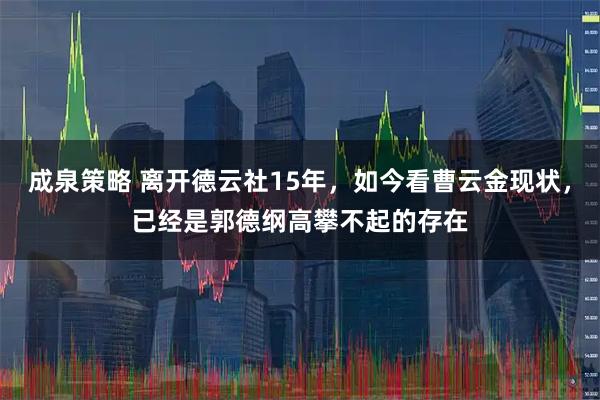 成泉策略 离开德云社15年，如今看曹云金现状，已经是郭德纲高攀不起的存在