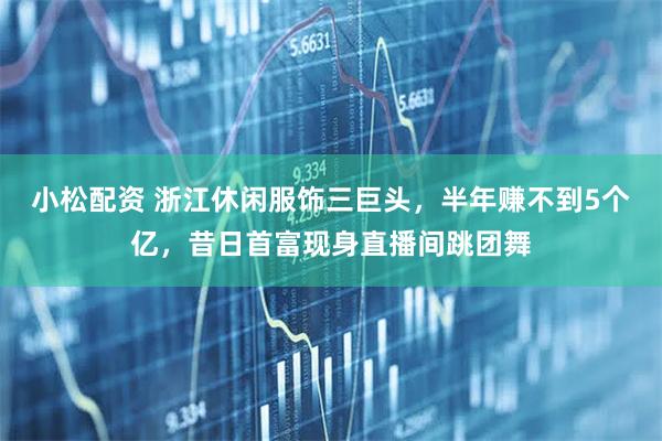 小松配资 浙江休闲服饰三巨头，半年赚不到5个亿，昔日首富现身直播间跳团舞
