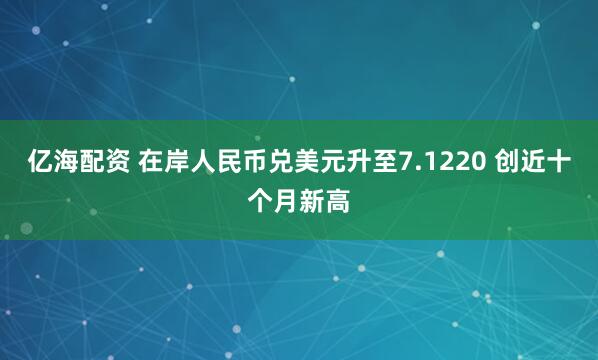 亿海配资 在岸人民币兑美元升至7.1220 创近十个月新高