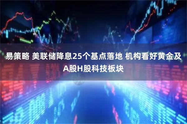 易策略 美联储降息25个基点落地 机构看好黄金及A股H股科技板块