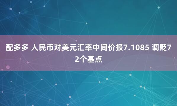 配多多 人民币对美元汇率中间价报7.1085 调贬72个基点