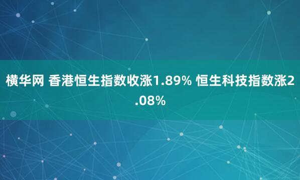 横华网 香港恒生指数收涨1.89% 恒生科技指数涨2.08%