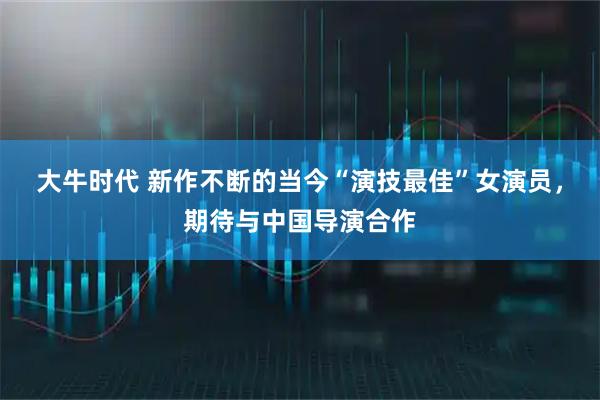 大牛时代 新作不断的当今“演技最佳”女演员，期待与中国导演合作