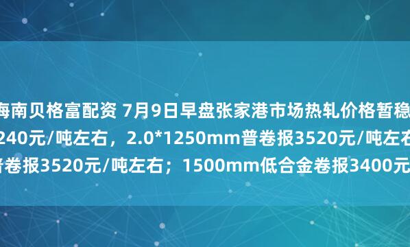 海南贝格富配资 7月9日早盘张家港市场热轧价格暂稳，普卷主流报3230-3240元/吨左右，2.0*1250mm普卷报3520元/吨左右；1500mm低合金卷报3400元/吨左右。