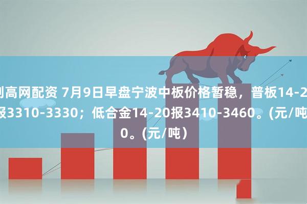 创高网配资 7月9日早盘宁波中板价格暂稳，普板14-20报3310-3330；低合金14-20报3410-3460。(元/吨）