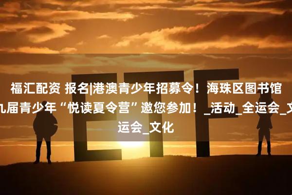 福汇配资 报名|港澳青少年招募令！海珠区图书馆第九届青少年“悦读夏令营”邀您参加！_活动_全运会_文化