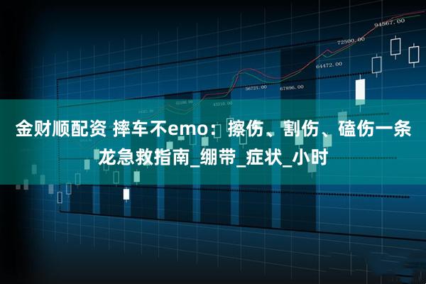 金财顺配资 摔车不emo：擦伤、割伤、磕伤一条龙急救指南_绷带_症状_小时