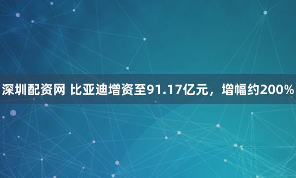 深圳配资网 比亚迪增资至91.17亿元，增幅约200%
