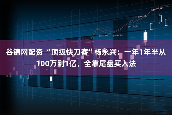 谷锦网配资 “顶级快刀客”杨永兴：一年1年半从100万到1亿，全靠尾盘买入法