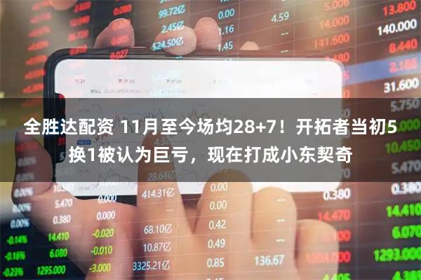 全胜达配资 11月至今场均28+7！开拓者当初5换1被认为巨亏，现在打成小东契奇