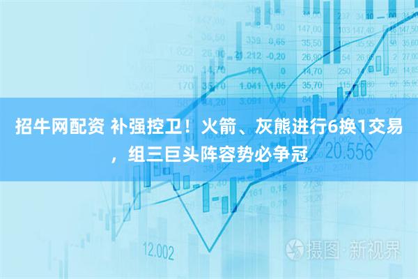 招牛网配资 补强控卫！火箭、灰熊进行6换1交易，组三巨头阵容势必争冠