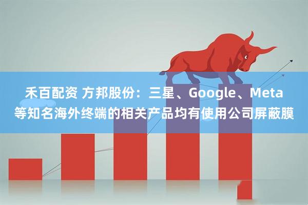 禾百配资 方邦股份：三星、Google、Meta等知名海外终端的相关产品均有使用公司屏蔽膜