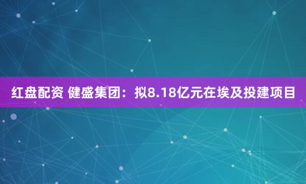 红盘配资 健盛集团：拟8.18亿元在埃及投建项目