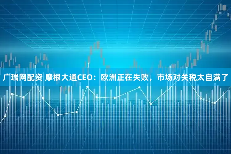 广瑞网配资 摩根大通CEO：欧洲正在失败，市场对关税太自满了