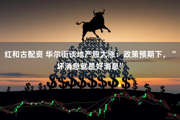 红和古配资 华尔街谈地产股大涨：政策预期下，“坏消息就是好消息”
