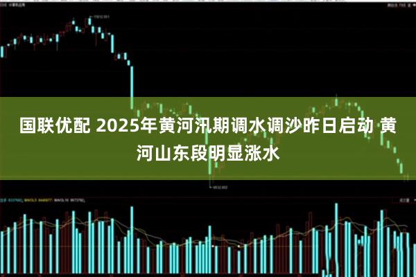 国联优配 2025年黄河汛期调水调沙昨日启动 黄河山东段明显涨水