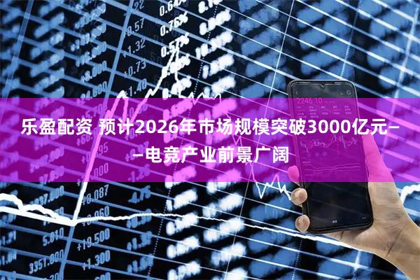 乐盈配资 预计2026年市场规模突破3000亿元——电竞产业前景广阔