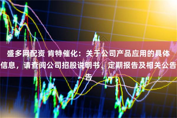 盛多网配资 肯特催化：关于公司产品应用的具体信息，请查阅公司招股说明书、定期报告及相关公告
