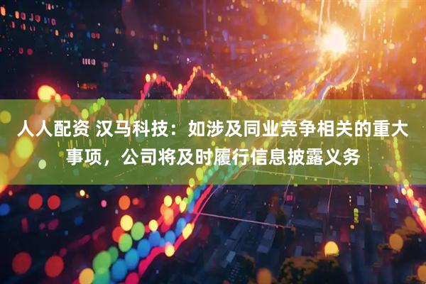 人人配资 汉马科技：如涉及同业竞争相关的重大事项，公司将及时履行信息披露义务