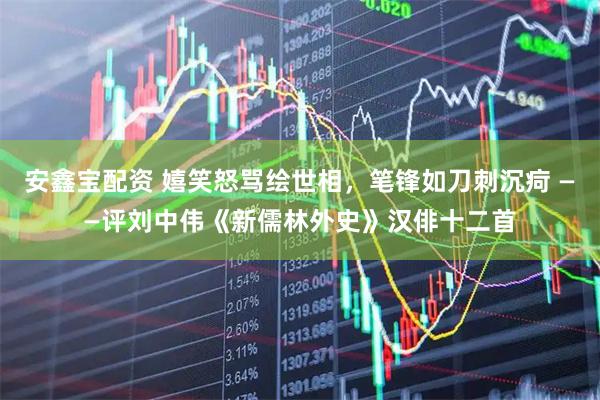 安鑫宝配资 嬉笑怒骂绘世相,笔锋如刀刺沉疴 ——评刘中伟《新儒林外史》汉俳十二首