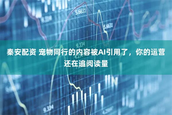 秦安配资 宠物同行的内容被AI引用了,你的运营还在追阅读量