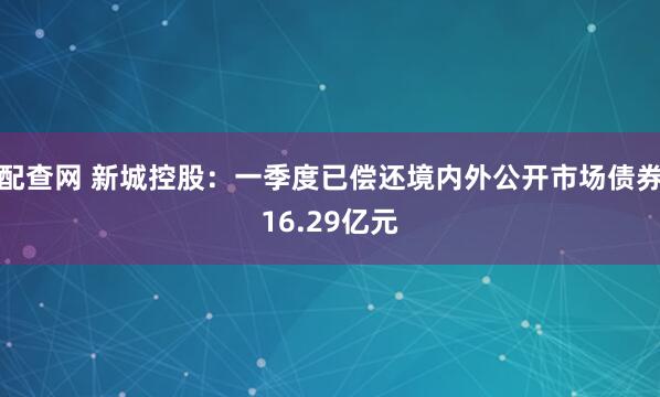 配查网 新城控股：一季度已偿还境内外公开市场债券16.29亿元