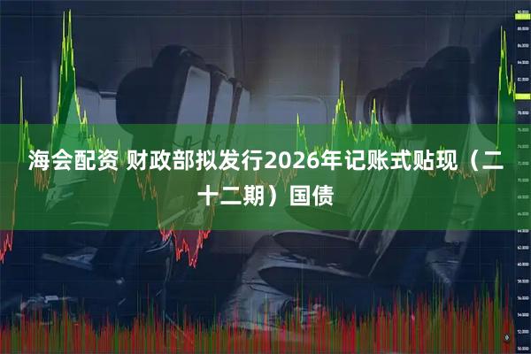 海会配资 财政部拟发行2026年记账式贴现（二十二期）国债