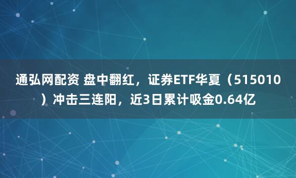 通弘网配资 盘中翻红，证券ETF华夏（515010）冲击三连阳，近3日累计吸金0.64亿