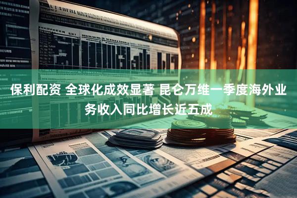 保利配资 全球化成效显著 昆仑万维一季度海外业务收入同比增长近五成