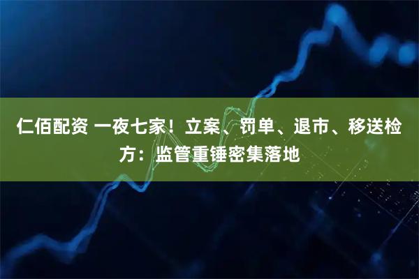 仁佰配资 一夜七家！立案、罚单、退市、移送检方：监管重锤密集落地