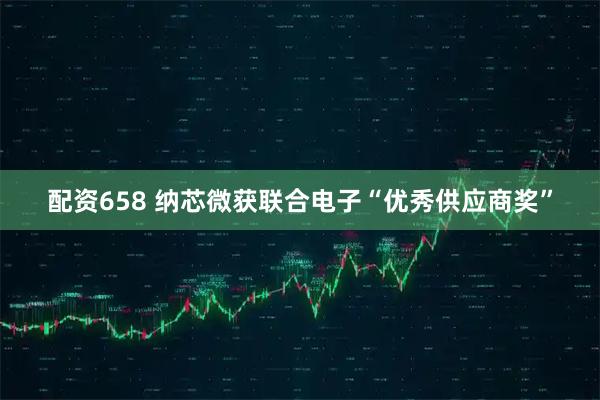 配资658 纳芯微获联合电子“优秀供应商奖”