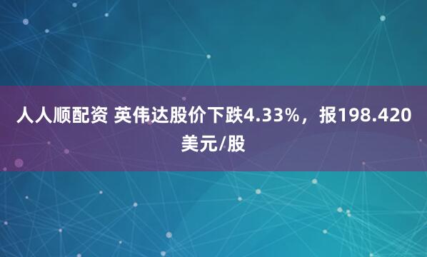 人人顺配资 英伟达股价下跌4.33%，报198.420美元/股