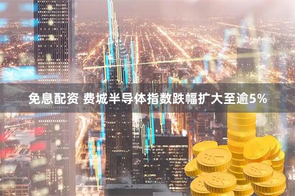 免息配资 费城半导体指数跌幅扩大至逾5%